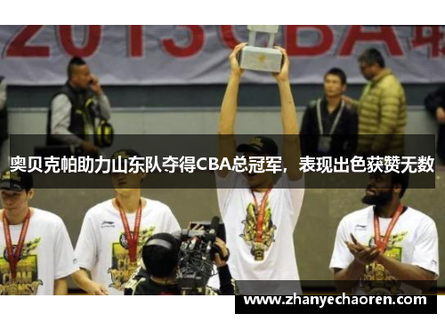 奥贝克帕助力山东队夺得CBA总冠军，表现出色获赞无数