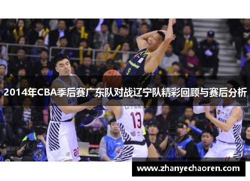2014年CBA季后赛广东队对战辽宁队精彩回顾与赛后分析