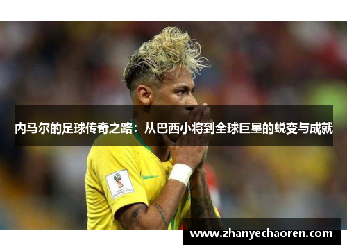 内马尔的足球传奇之路：从巴西小将到全球巨星的蜕变与成就