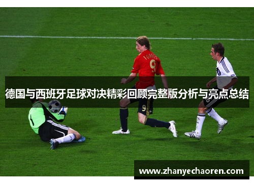 德国与西班牙足球对决精彩回顾完整版分析与亮点总结
