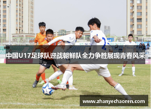 中国U17足球队迎战朝鲜队全力争胜展现青春风采