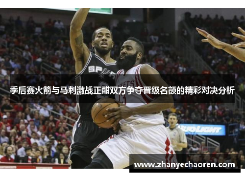 季后赛火箭与马刺激战正酣双方争夺晋级名额的精彩对决分析