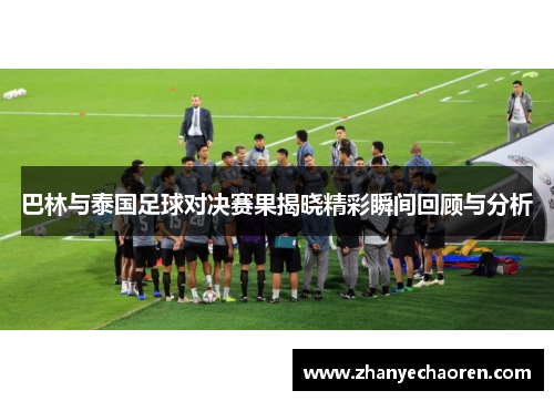 巴林与泰国足球对决赛果揭晓精彩瞬间回顾与分析