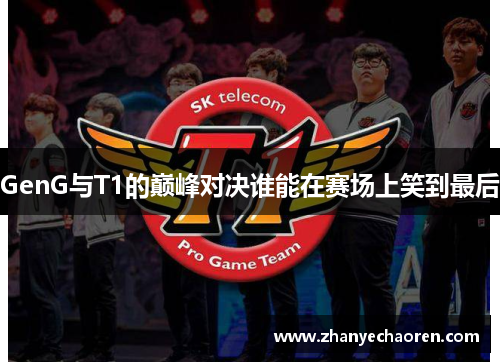 GenG与T1的巅峰对决谁能在赛场上笑到最后