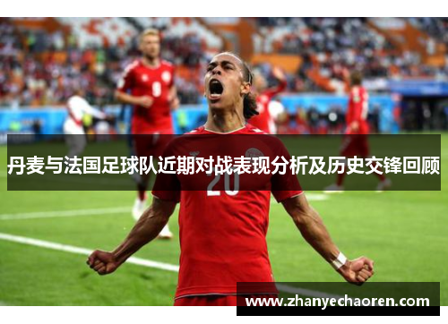 丹麦与法国足球队近期对战表现分析及历史交锋回顾