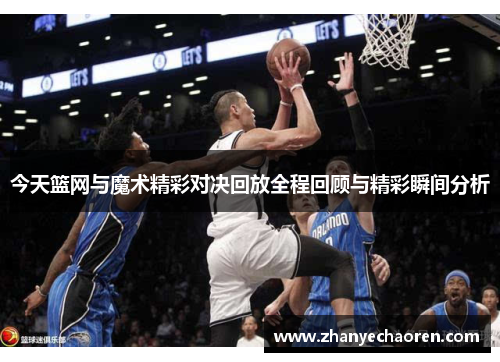 今天篮网与魔术精彩对决回放全程回顾与精彩瞬间分析