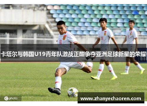 卡塔尔与韩国U19青年队激战正酣争夺亚洲足球新星的荣耀